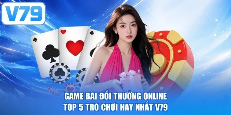 Game Bài Đổi Thưởng Online - Top 5 Trò Chơi Hay Nhất V79