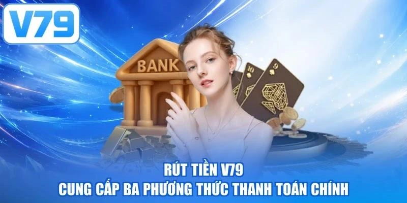 Rút tiền V79 cung cấp ba phương thức thanh toán chính