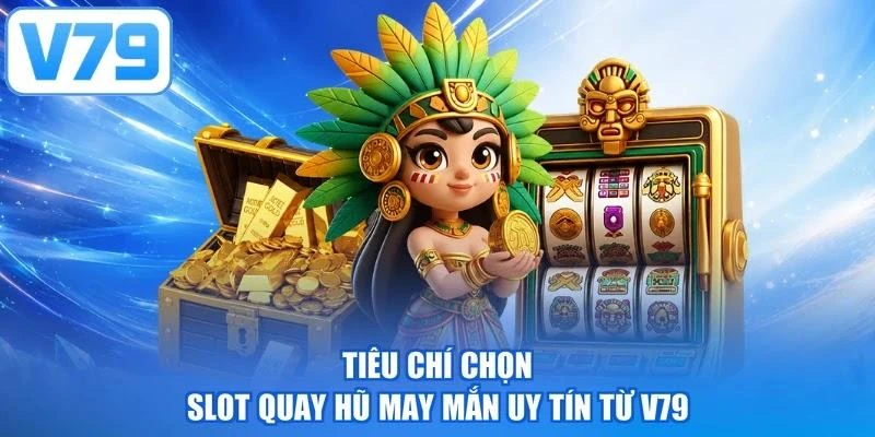 Tiêu chí chọn slot quay hũ may mắn uy tín từ V79